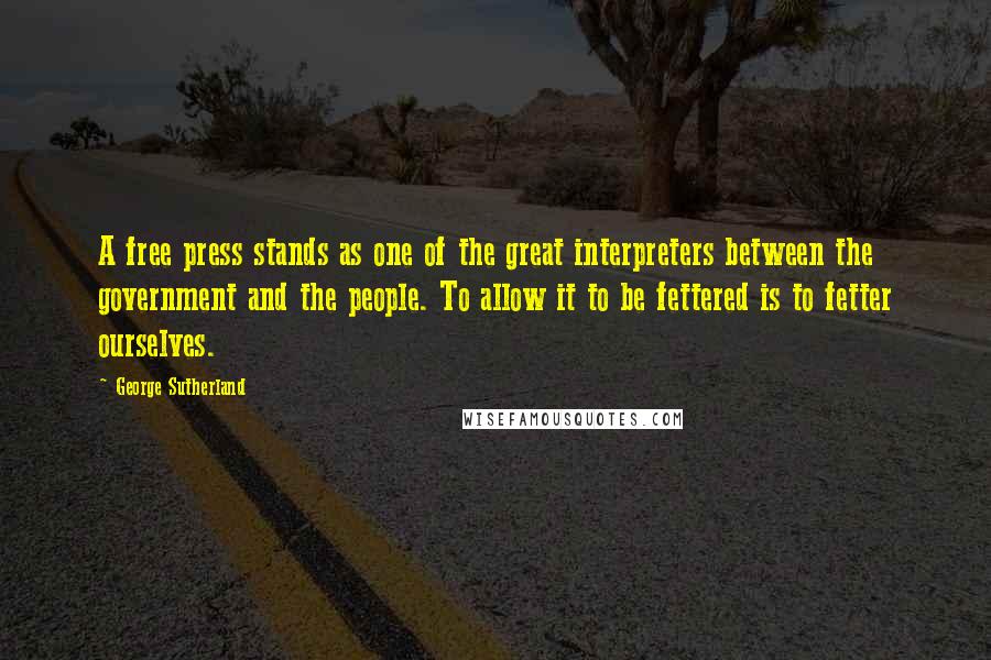 George Sutherland Quotes: A free press stands as one of the great interpreters between the government and the people. To allow it to be fettered is to fetter ourselves.