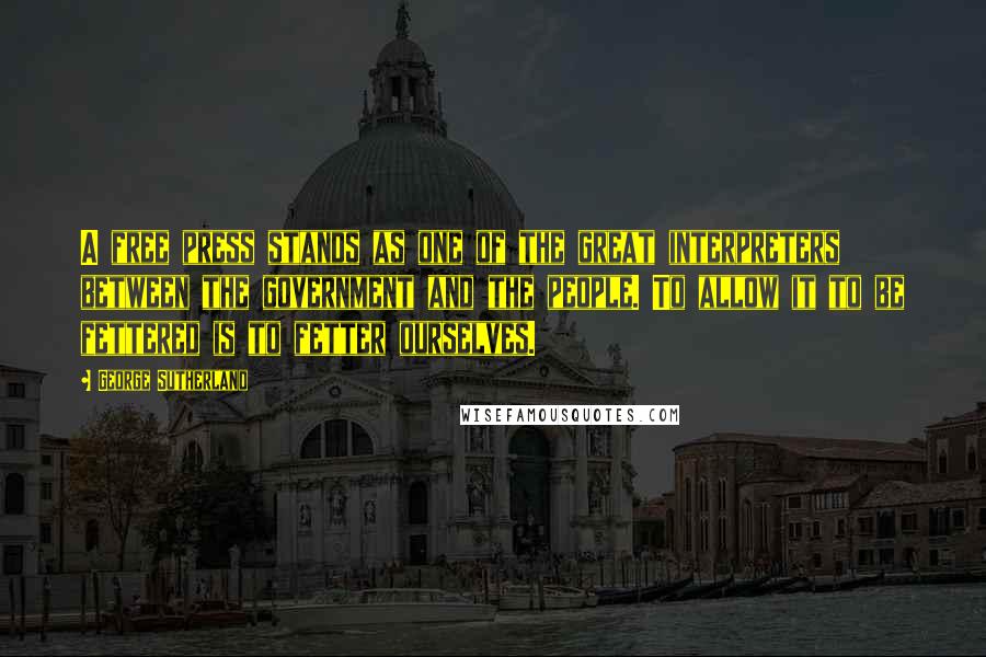 George Sutherland Quotes: A free press stands as one of the great interpreters between the government and the people. To allow it to be fettered is to fetter ourselves.