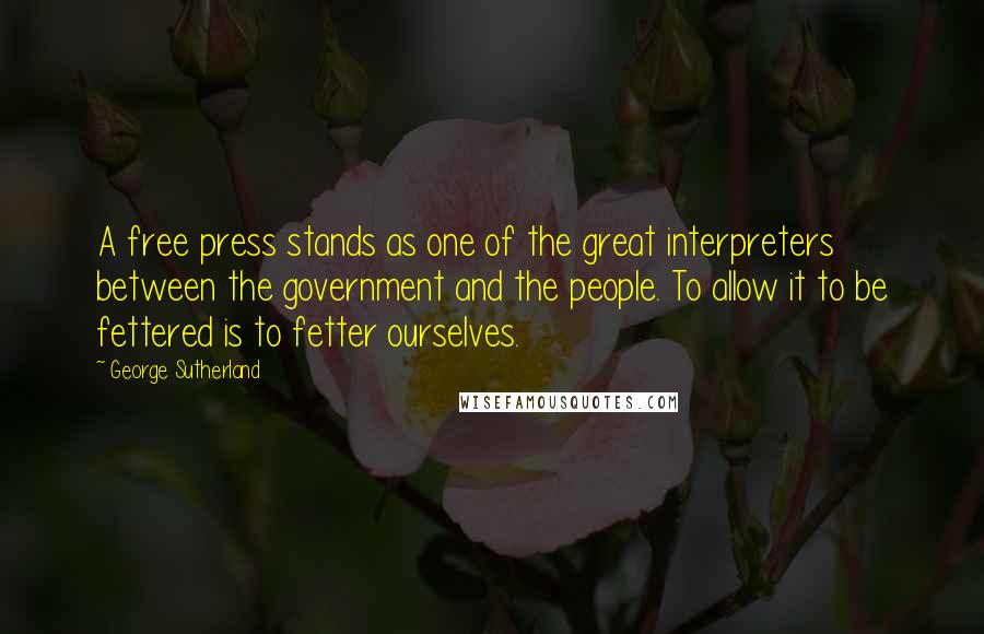 George Sutherland Quotes: A free press stands as one of the great interpreters between the government and the people. To allow it to be fettered is to fetter ourselves.