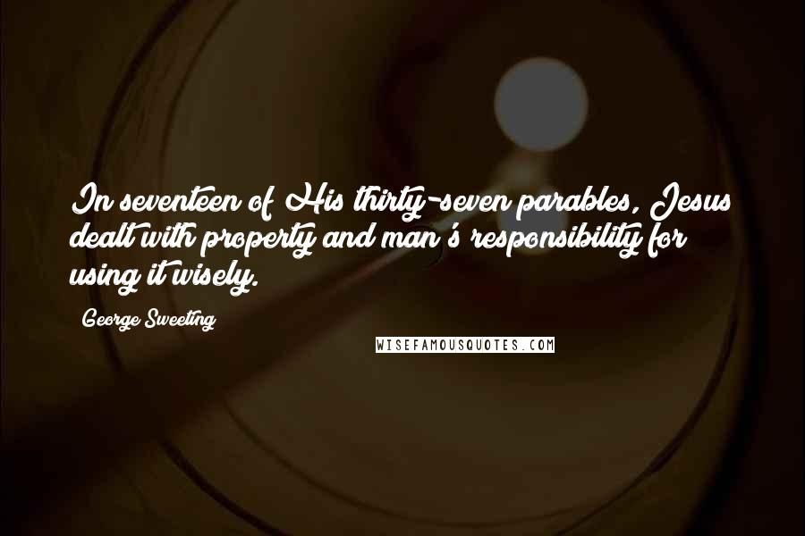 George Sweeting Quotes: In seventeen of His thirty-seven parables, Jesus dealt with property and man's responsibility for using it wisely.