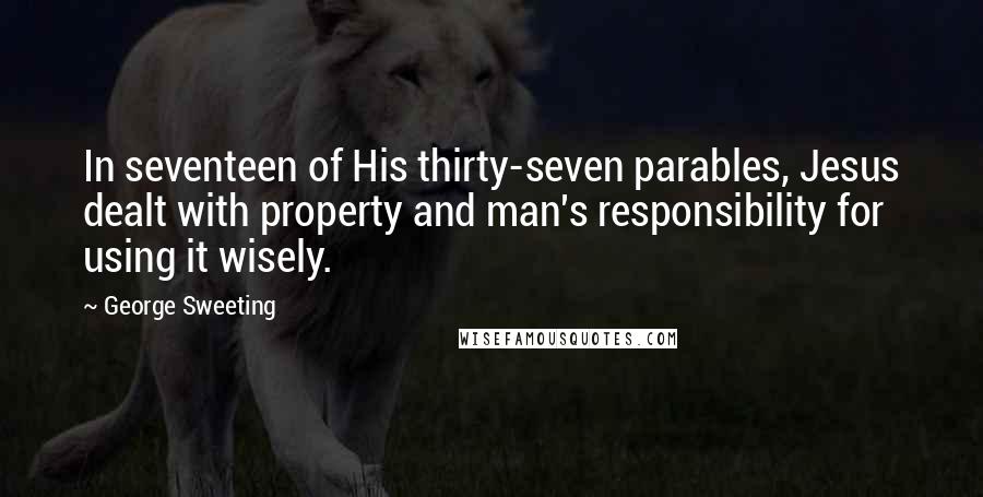 George Sweeting Quotes: In seventeen of His thirty-seven parables, Jesus dealt with property and man's responsibility for using it wisely.
