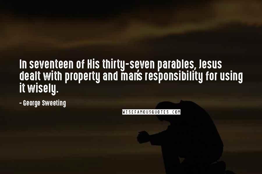 George Sweeting Quotes: In seventeen of His thirty-seven parables, Jesus dealt with property and man's responsibility for using it wisely.