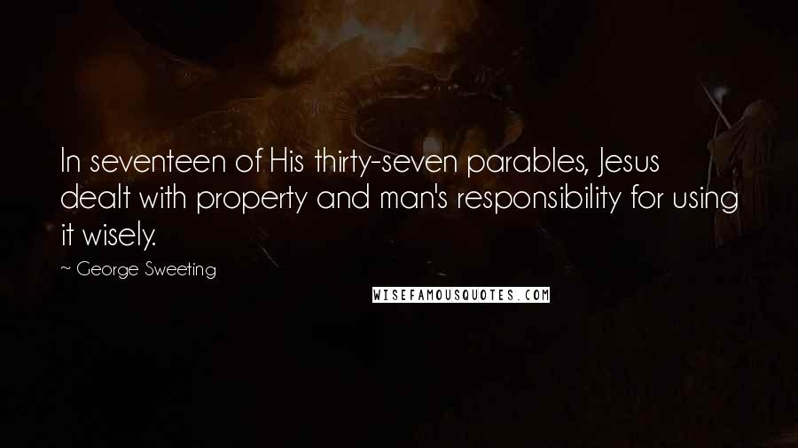 George Sweeting Quotes: In seventeen of His thirty-seven parables, Jesus dealt with property and man's responsibility for using it wisely.