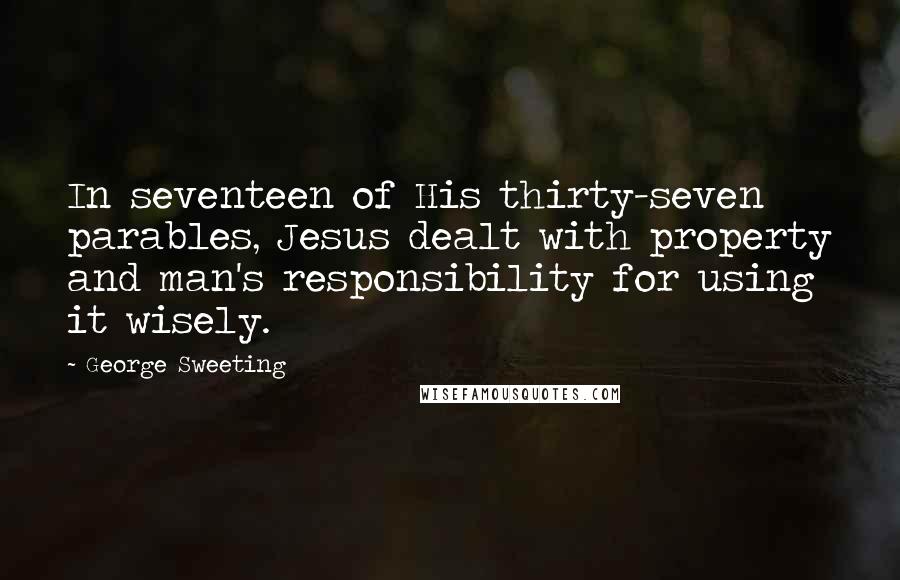 George Sweeting Quotes: In seventeen of His thirty-seven parables, Jesus dealt with property and man's responsibility for using it wisely.