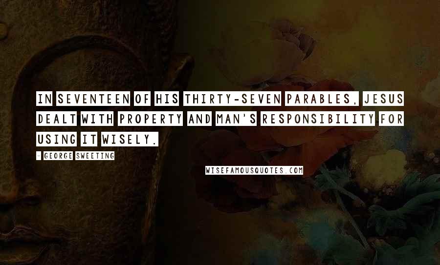 George Sweeting Quotes: In seventeen of His thirty-seven parables, Jesus dealt with property and man's responsibility for using it wisely.