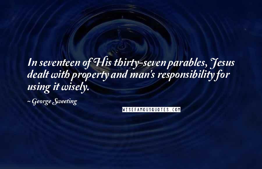 George Sweeting Quotes: In seventeen of His thirty-seven parables, Jesus dealt with property and man's responsibility for using it wisely.