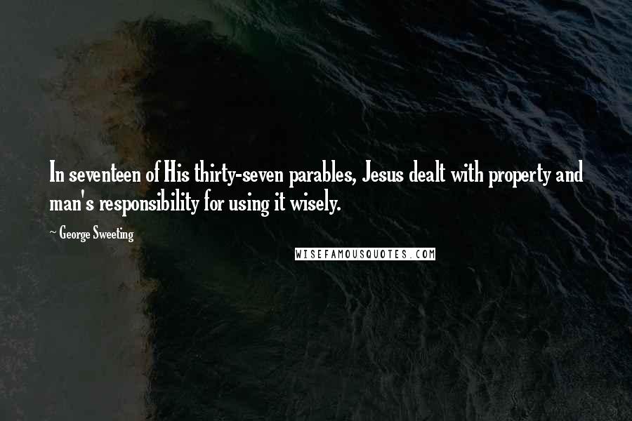 George Sweeting Quotes: In seventeen of His thirty-seven parables, Jesus dealt with property and man's responsibility for using it wisely.