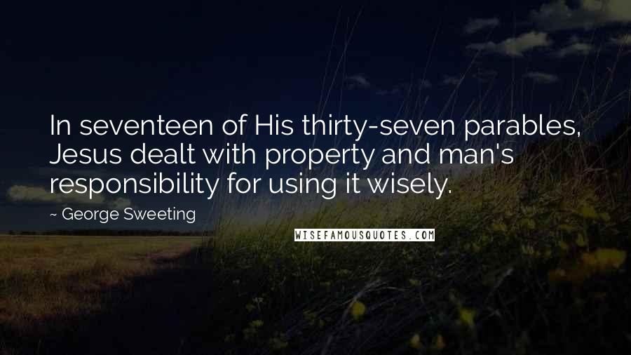 George Sweeting Quotes: In seventeen of His thirty-seven parables, Jesus dealt with property and man's responsibility for using it wisely.