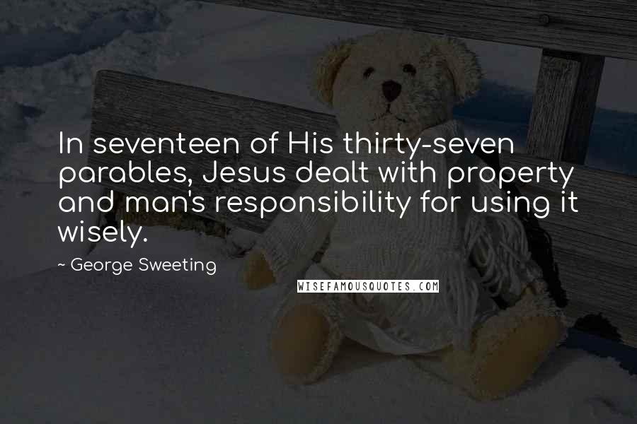 George Sweeting Quotes: In seventeen of His thirty-seven parables, Jesus dealt with property and man's responsibility for using it wisely.