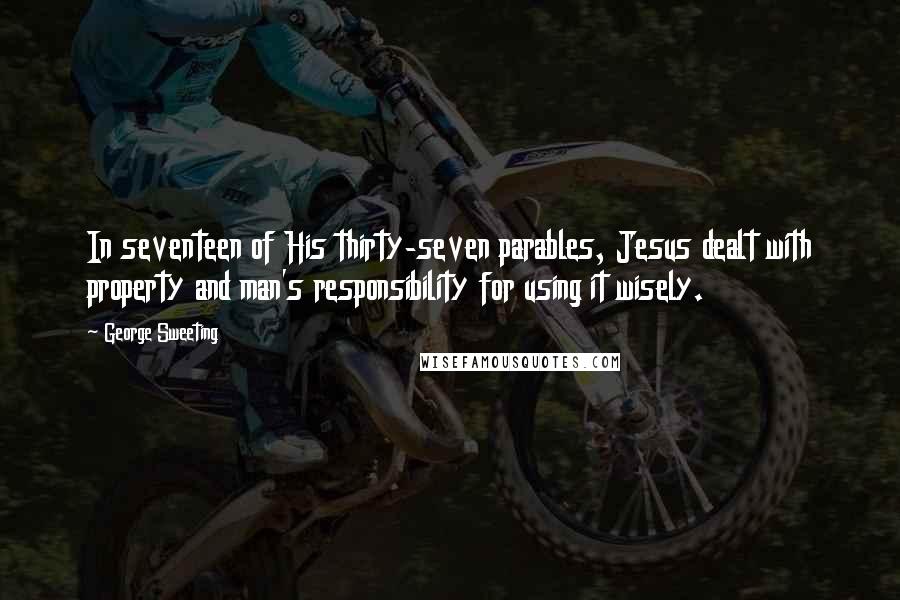 George Sweeting Quotes: In seventeen of His thirty-seven parables, Jesus dealt with property and man's responsibility for using it wisely.