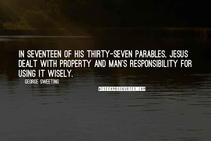 George Sweeting Quotes: In seventeen of His thirty-seven parables, Jesus dealt with property and man's responsibility for using it wisely.