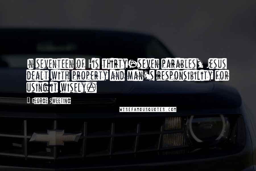 George Sweeting Quotes: In seventeen of His thirty-seven parables, Jesus dealt with property and man's responsibility for using it wisely.