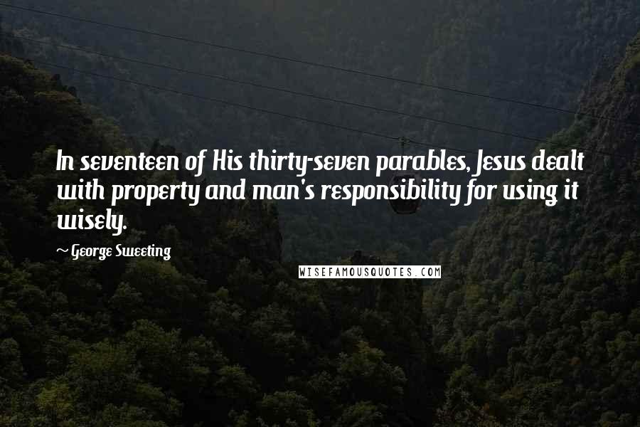 George Sweeting Quotes: In seventeen of His thirty-seven parables, Jesus dealt with property and man's responsibility for using it wisely.