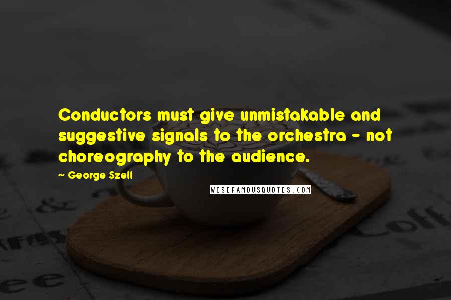 George Szell Quotes: Conductors must give unmistakable and suggestive signals to the orchestra - not choreography to the audience.