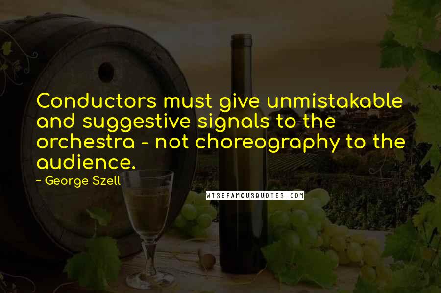 George Szell Quotes: Conductors must give unmistakable and suggestive signals to the orchestra - not choreography to the audience.