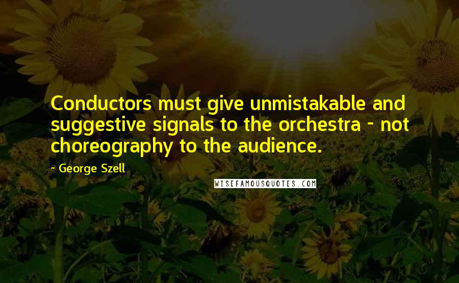 George Szell Quotes: Conductors must give unmistakable and suggestive signals to the orchestra - not choreography to the audience.