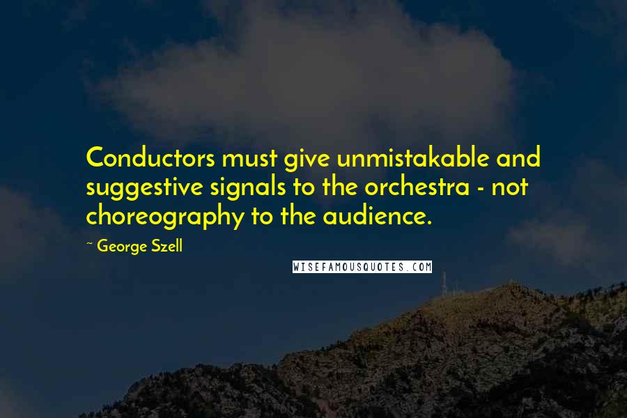 George Szell Quotes: Conductors must give unmistakable and suggestive signals to the orchestra - not choreography to the audience.