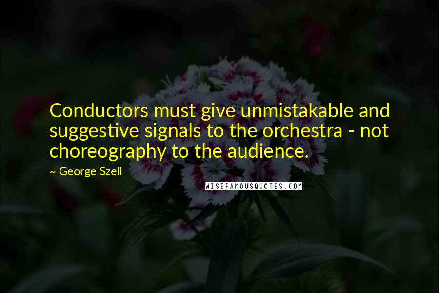 George Szell Quotes: Conductors must give unmistakable and suggestive signals to the orchestra - not choreography to the audience.