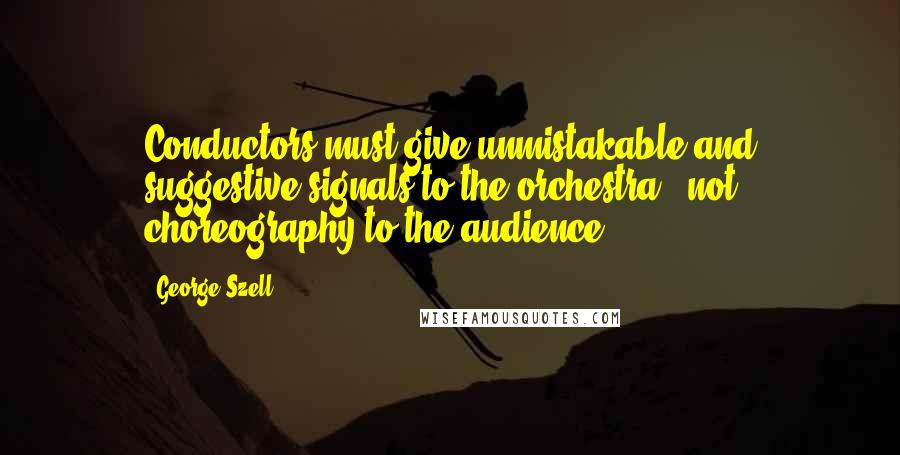 George Szell Quotes: Conductors must give unmistakable and suggestive signals to the orchestra - not choreography to the audience.