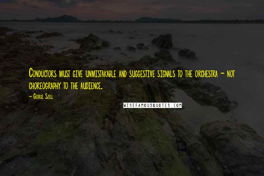 George Szell Quotes: Conductors must give unmistakable and suggestive signals to the orchestra - not choreography to the audience.