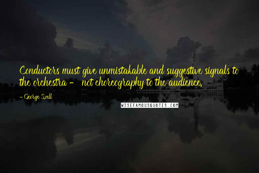 George Szell Quotes: Conductors must give unmistakable and suggestive signals to the orchestra - not choreography to the audience.