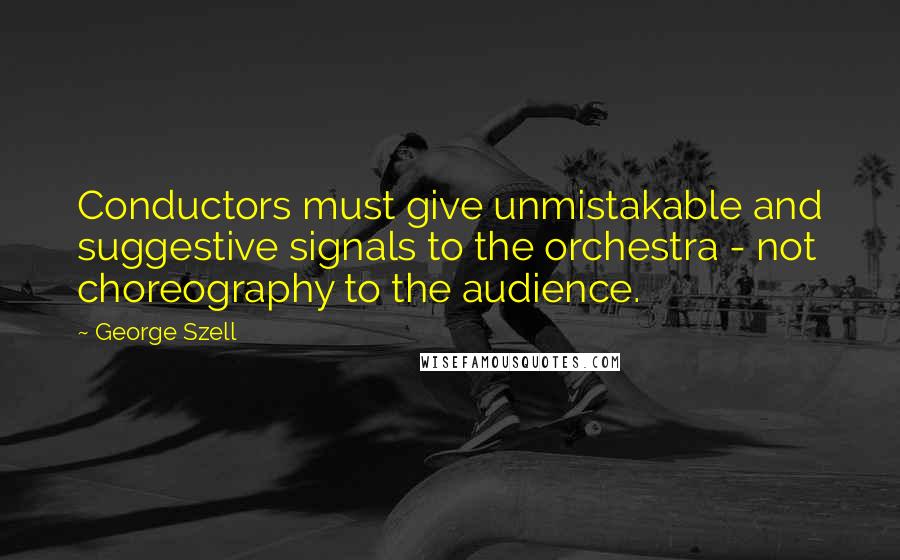 George Szell Quotes: Conductors must give unmistakable and suggestive signals to the orchestra - not choreography to the audience.