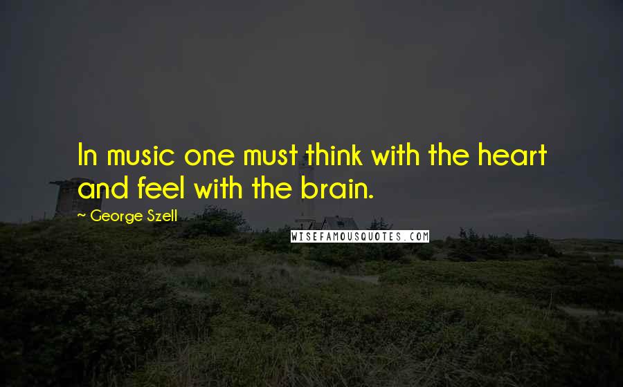 George Szell Quotes: In music one must think with the heart and feel with the brain.