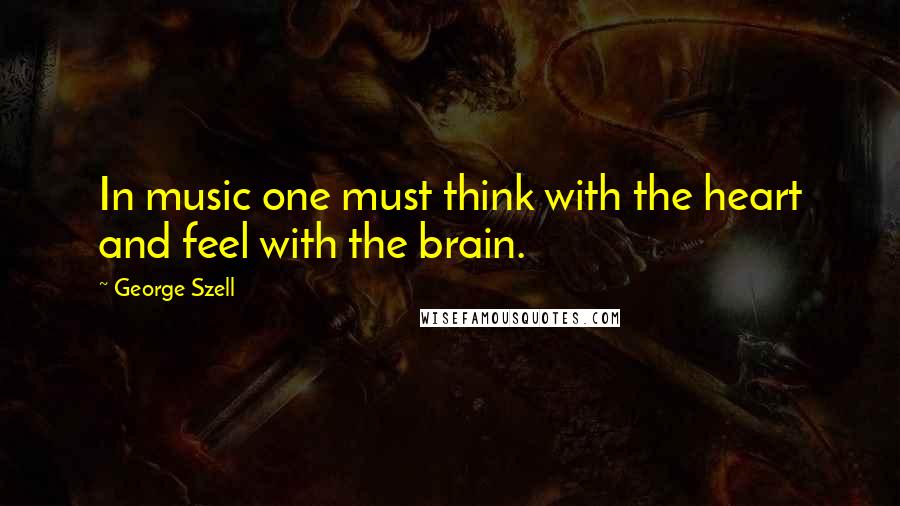 George Szell Quotes: In music one must think with the heart and feel with the brain.