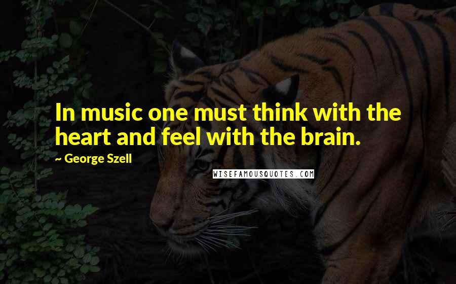 George Szell Quotes: In music one must think with the heart and feel with the brain.