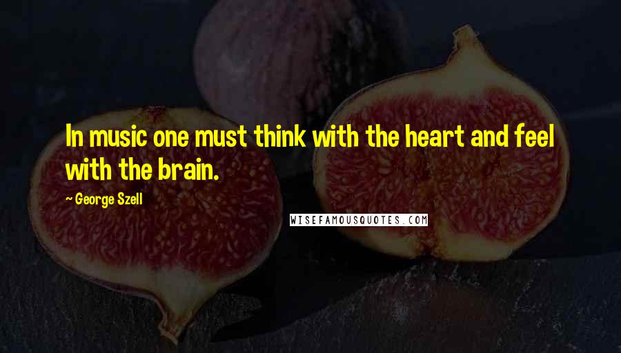 George Szell Quotes: In music one must think with the heart and feel with the brain.