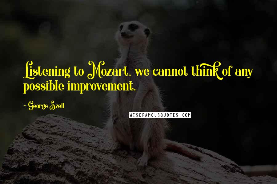 George Szell Quotes: Listening to Mozart, we cannot think of any possible improvement.