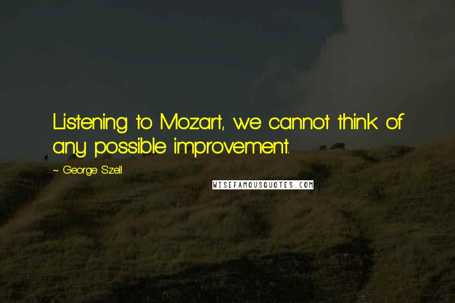 George Szell Quotes: Listening to Mozart, we cannot think of any possible improvement.