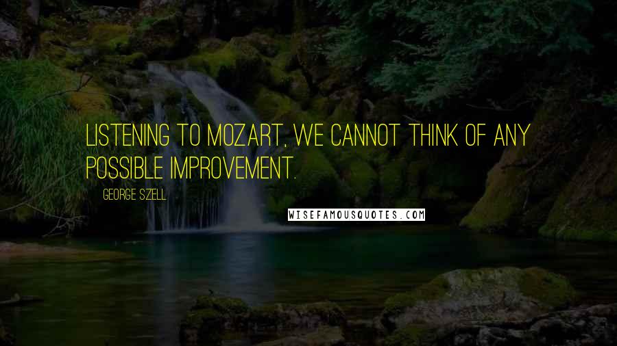 George Szell Quotes: Listening to Mozart, we cannot think of any possible improvement.