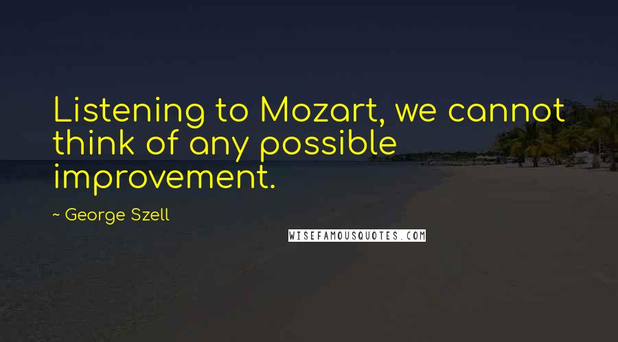 George Szell Quotes: Listening to Mozart, we cannot think of any possible improvement.