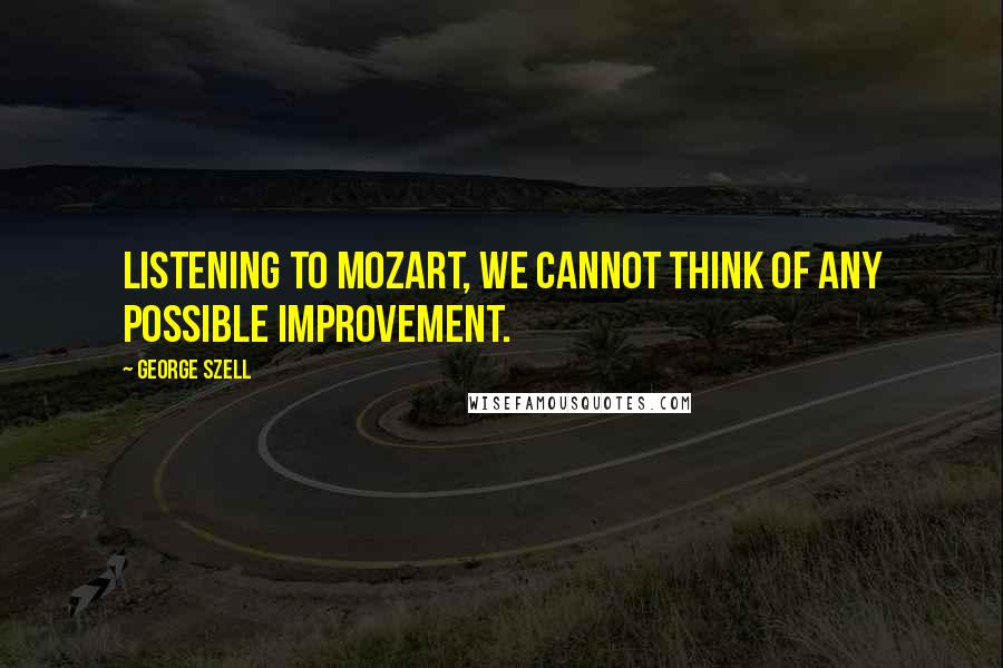 George Szell Quotes: Listening to Mozart, we cannot think of any possible improvement.