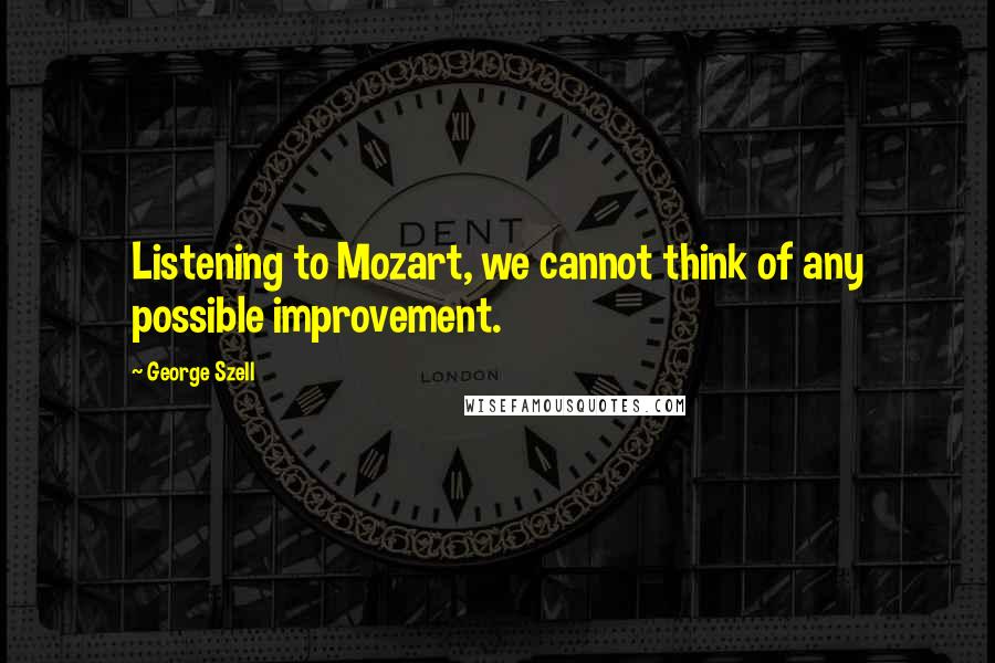 George Szell Quotes: Listening to Mozart, we cannot think of any possible improvement.