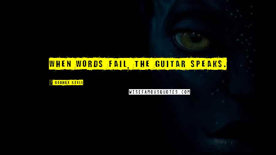 George Szell Quotes: When words fail, the guitar speaks.