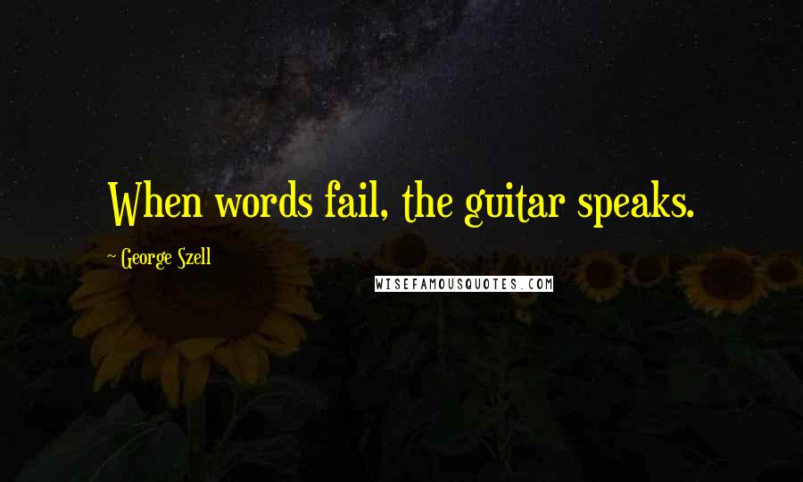 George Szell Quotes: When words fail, the guitar speaks.