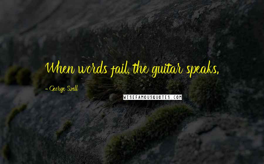 George Szell Quotes: When words fail, the guitar speaks.