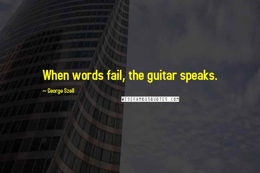 George Szell Quotes: When words fail, the guitar speaks.