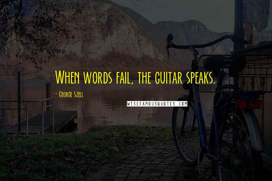 George Szell Quotes: When words fail, the guitar speaks.