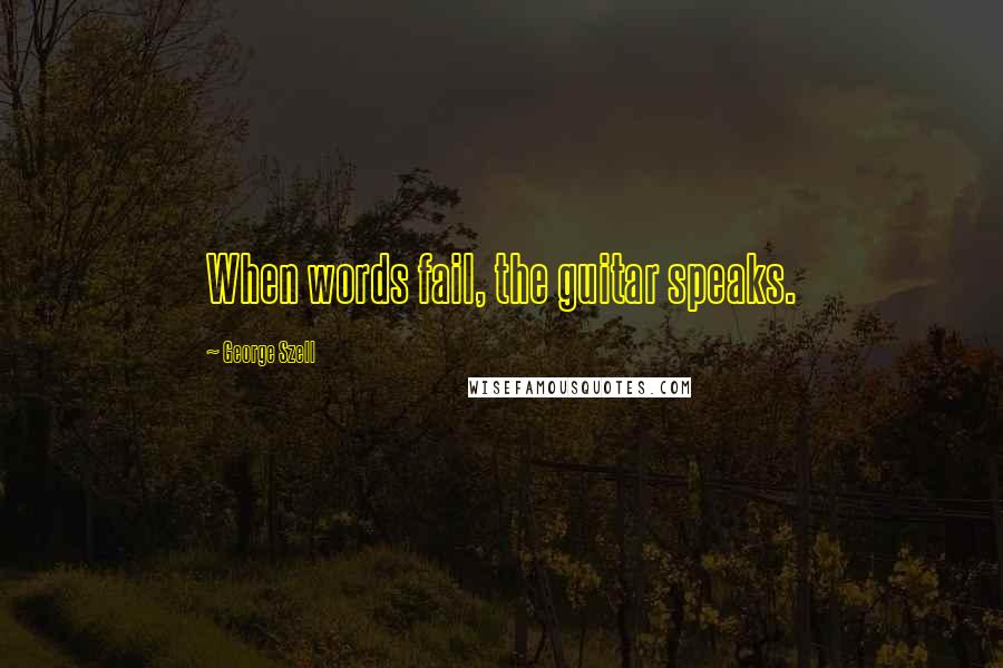 George Szell Quotes: When words fail, the guitar speaks.
