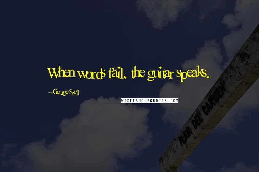 George Szell Quotes: When words fail, the guitar speaks.