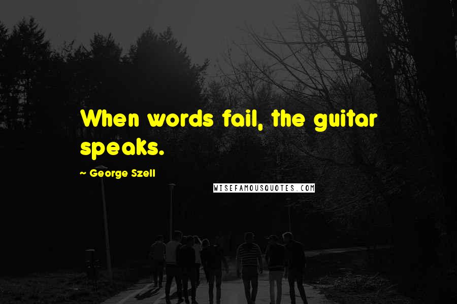 George Szell Quotes: When words fail, the guitar speaks.