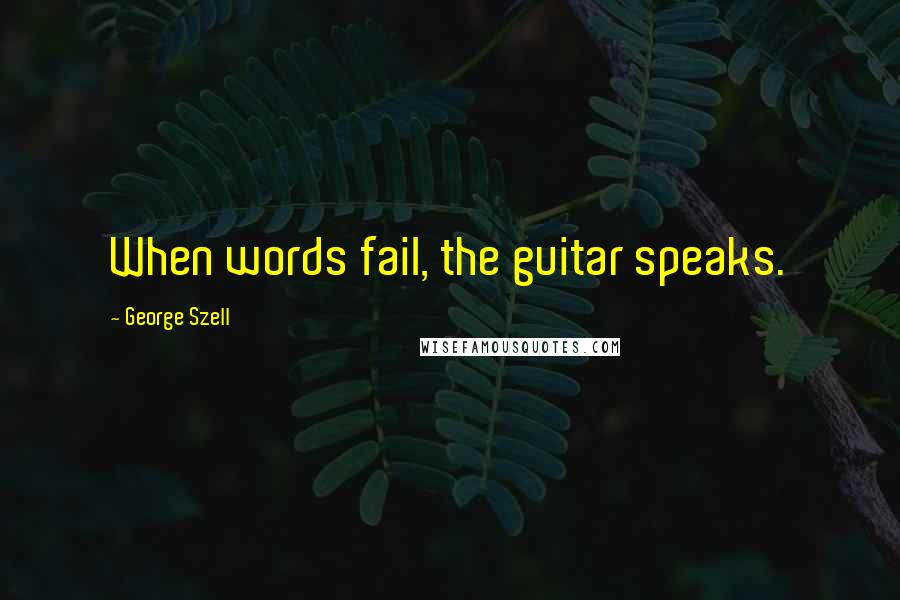 George Szell Quotes: When words fail, the guitar speaks.