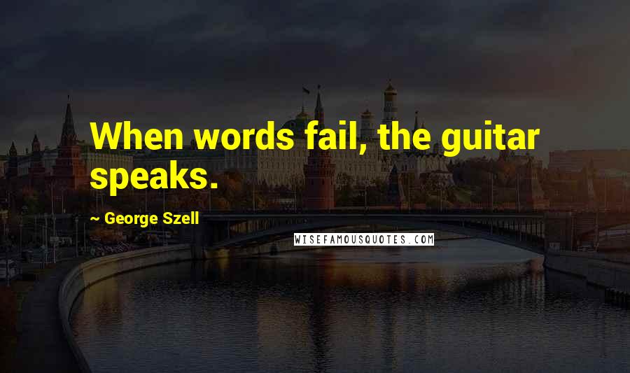 George Szell Quotes: When words fail, the guitar speaks.