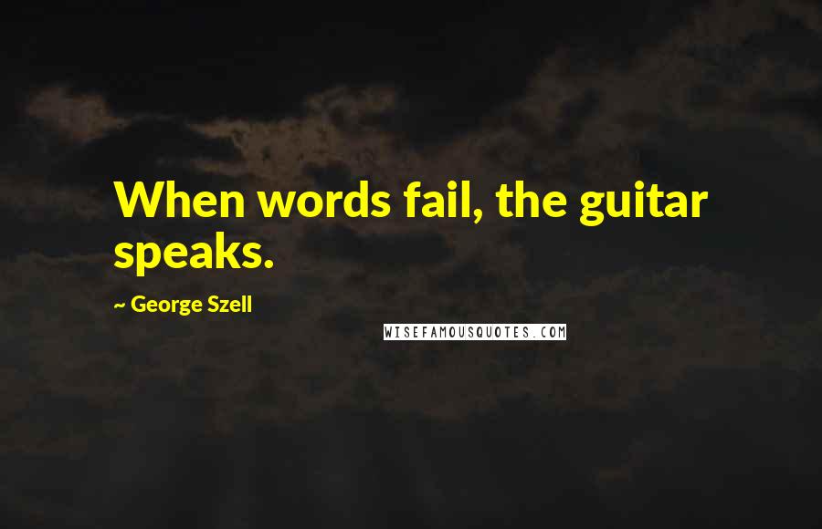 George Szell Quotes: When words fail, the guitar speaks.
