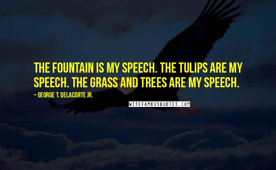 George T. Delacorte Jr. Quotes: The fountain is my speech. The tulips are my speech. The grass and trees are my speech.