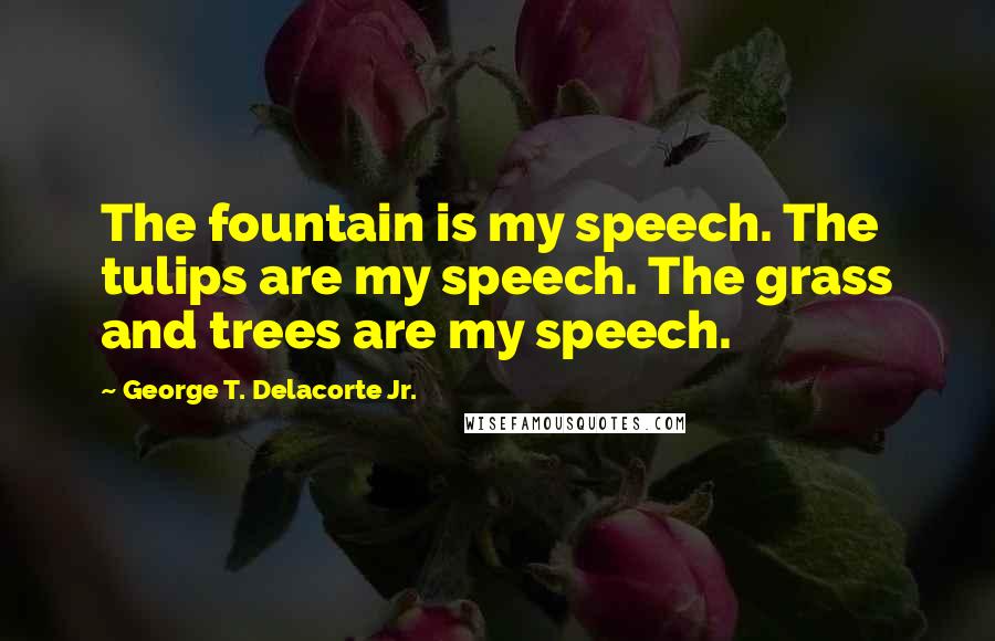 George T. Delacorte Jr. Quotes: The fountain is my speech. The tulips are my speech. The grass and trees are my speech.