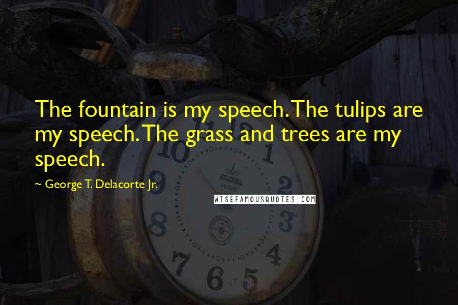 George T. Delacorte Jr. Quotes: The fountain is my speech. The tulips are my speech. The grass and trees are my speech.